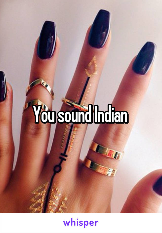 You sound Indian 