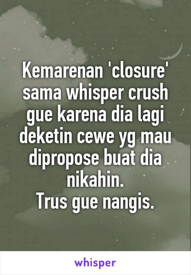 Kemarenan 'closure'
sama whisper crush
gue karena dia lagi
deketin cewe yg mau
dipropose buat dia nikahin.
Trus gue nangis.