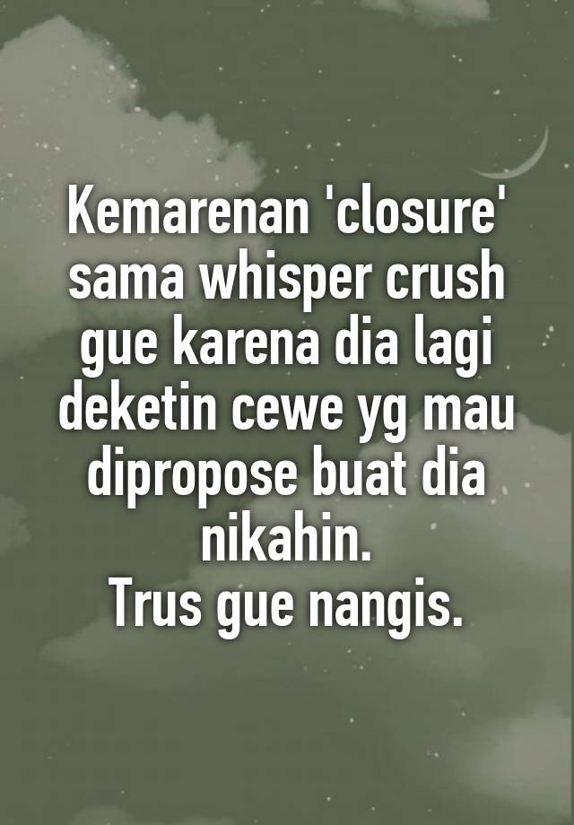 Kemarenan 'closure'
sama whisper crush
gue karena dia lagi
deketin cewe yg mau
dipropose buat dia nikahin.
Trus gue nangis.