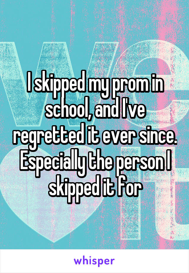 I skipped my prom in school, and I've regretted it ever since. Especially the person I skipped it for