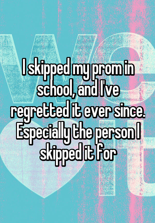 I skipped my prom in school, and I've regretted it ever since. Especially the person I skipped it for