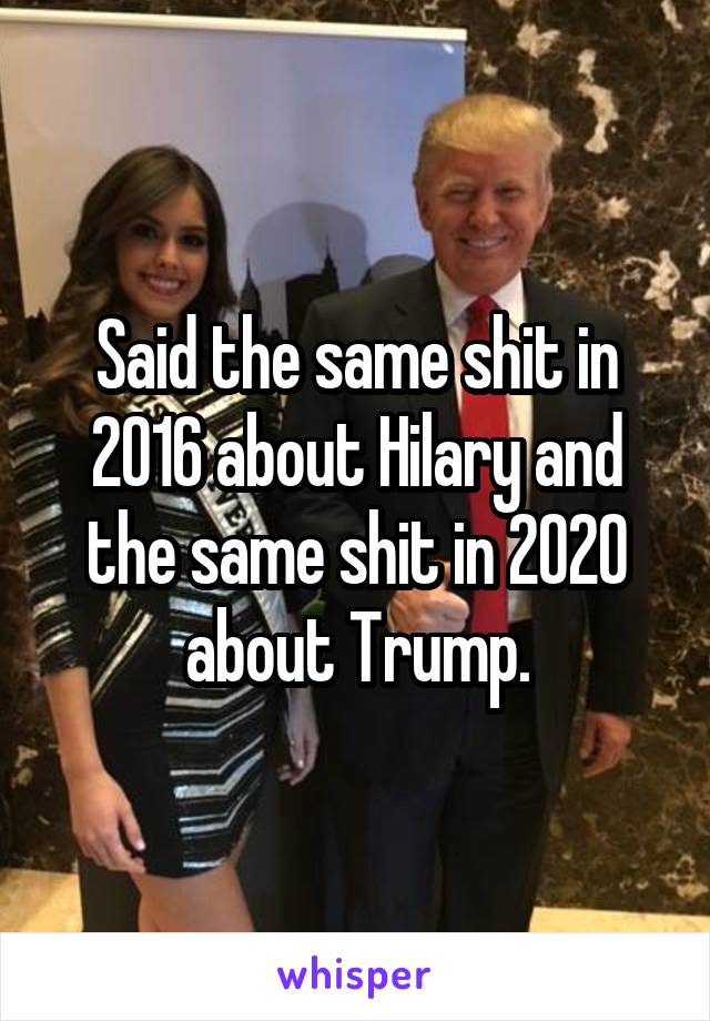 Said the same shit in 2016 about Hilary and the same shit in 2020 about Trump.