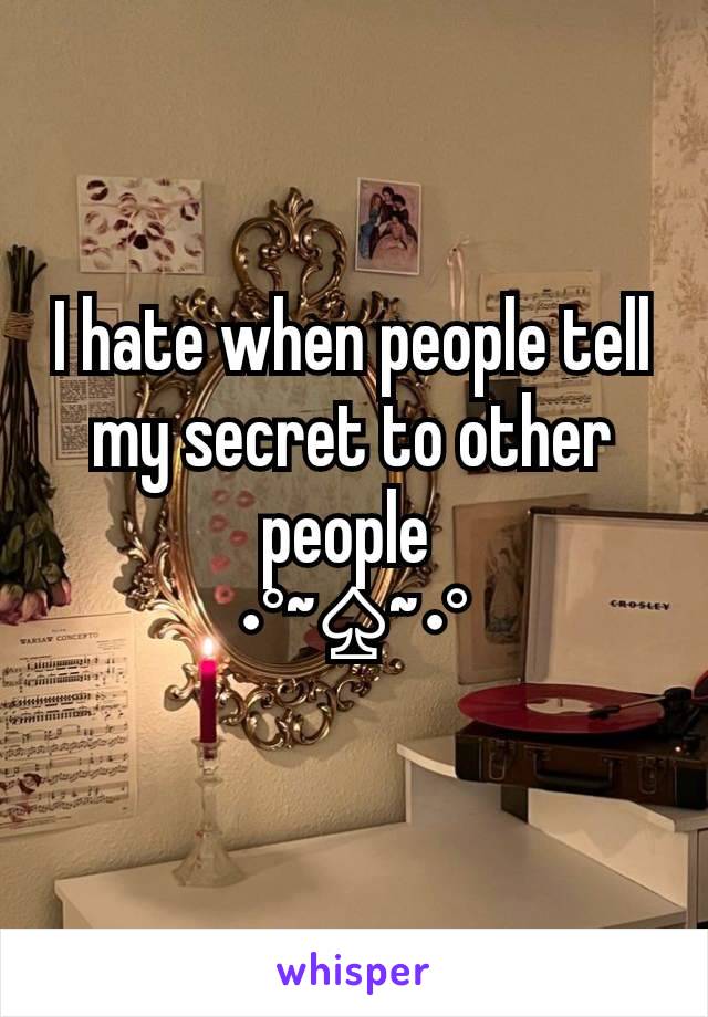 I hate when people tell my secret to other people 
•°~♤~•°