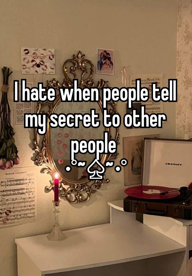 I hate when people tell my secret to other people 
•°~♤~•°