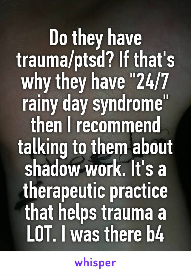 Do they have trauma/ptsd? If that's why they have "24/7 rainy day syndrome" then I recommend talking to them about shadow work. It's a therapeutic practice that helps trauma a LOT. I was there b4