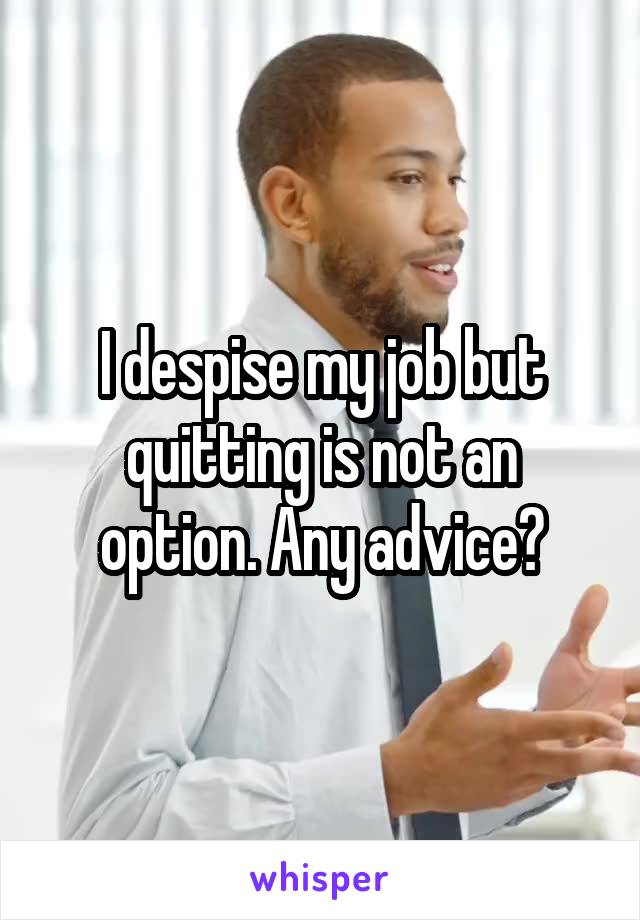 I despise my job but quitting is not an option. Any advice?