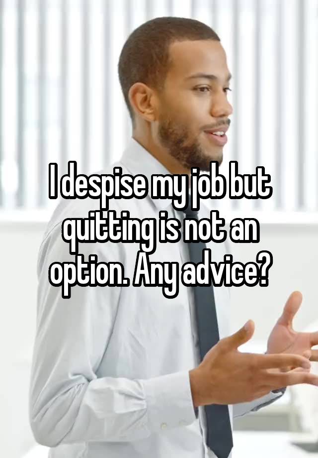 I despise my job but quitting is not an option. Any advice?