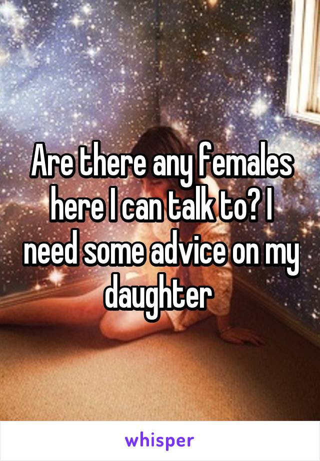 Are there any females here I can talk to? I need some advice on my daughter 