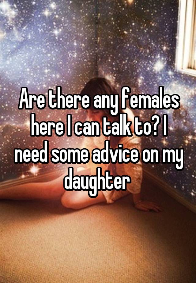 Are there any females here I can talk to? I need some advice on my daughter 