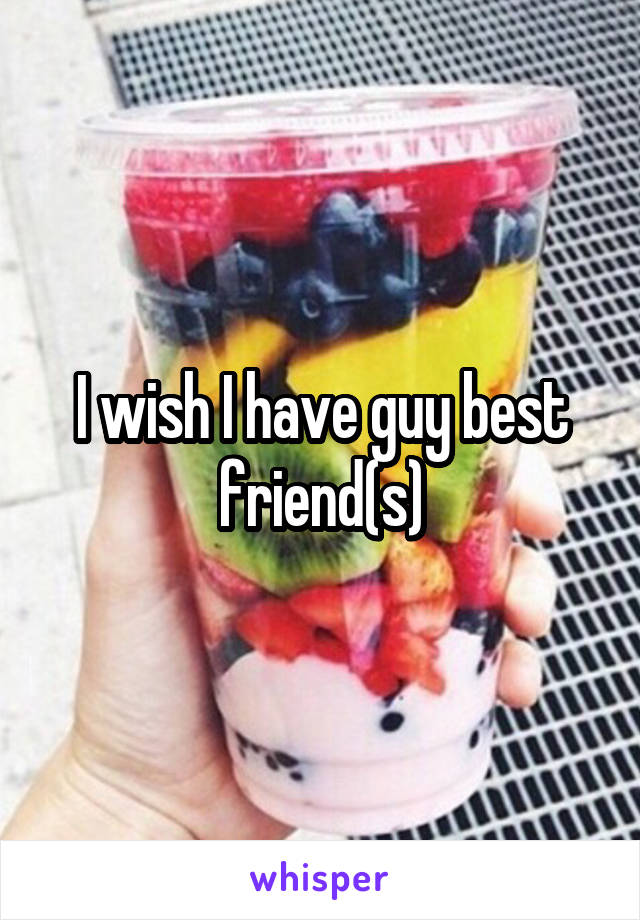 I wish I have guy best friend(s)