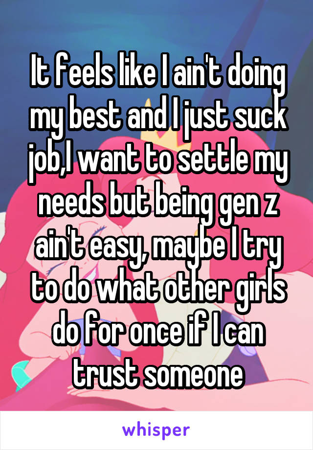 It feels like I ain't doing my best and I just suck job,I want to settle my needs but being gen z ain't easy, maybe I try to do what other girls do for once if I can trust someone