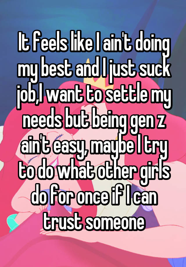 It feels like I ain't doing my best and I just suck job,I want to settle my needs but being gen z ain't easy, maybe I try to do what other girls do for once if I can trust someone