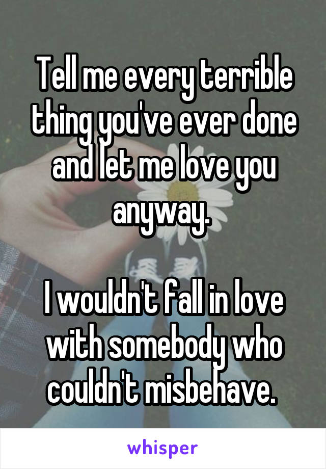 Tell me every terrible thing you've ever done and let me love you anyway. 

I wouldn't fall in love with somebody who couldn't misbehave. 