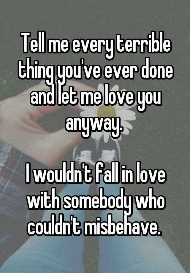 Tell me every terrible thing you've ever done and let me love you anyway. 

I wouldn't fall in love with somebody who couldn't misbehave. 