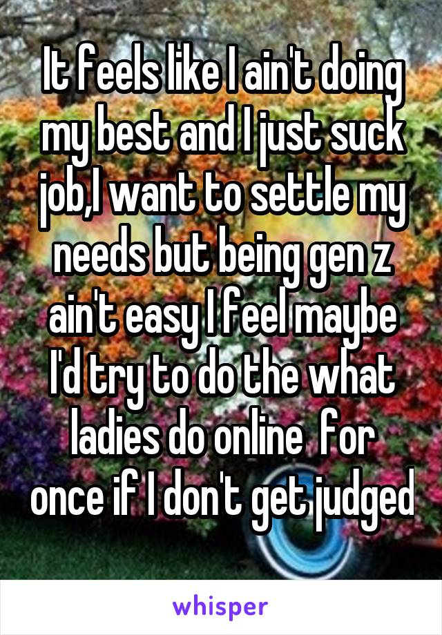 It feels like I ain't doing my best and I just suck job,I want to settle my needs but being gen z ain't easy I feel maybe I'd try to do the what ladies do online  for once if I don't get judged 