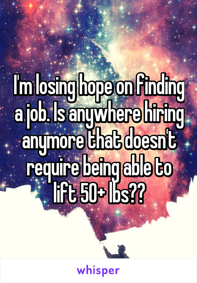 I'm losing hope on finding a job. Is anywhere hiring anymore that doesn't require being able to lift 50+ lbs??