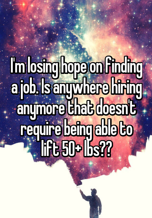 I'm losing hope on finding a job. Is anywhere hiring anymore that doesn't require being able to lift 50+ lbs??