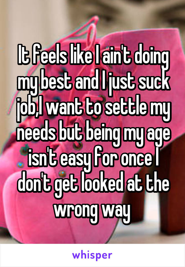 It feels like I ain't doing my best and I just suck job,I want to settle my needs but being my age isn't easy for once I don't get looked at the wrong way 