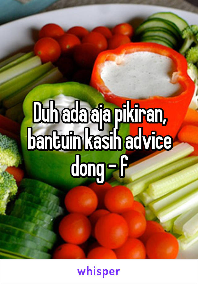 Duh ada aja pikiran, bantuin kasih advice dong - f