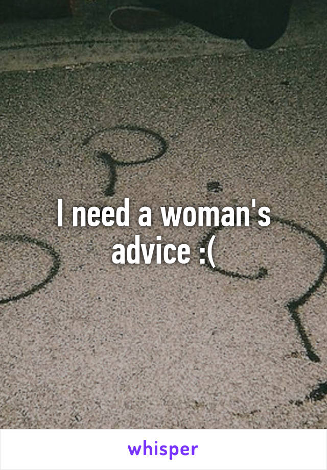 I need a woman's advice :(