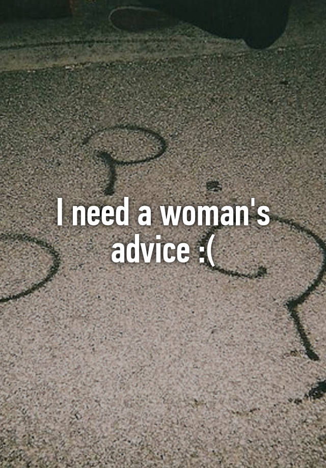 I need a woman's advice :(