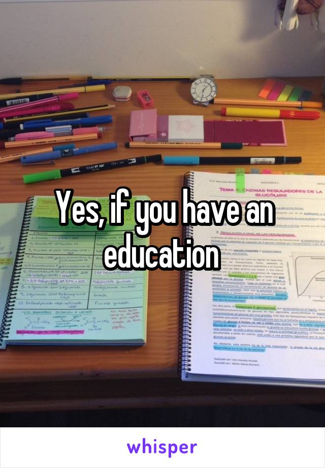 Yes, if you have an education 