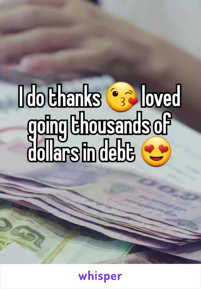 I do thanks 😘 loved going thousands of dollars in debt 😍