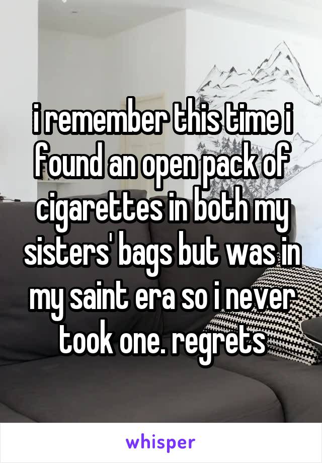 i remember this time i found an open pack of cigarettes in both my sisters' bags but was in my saint era so i never took one. regrets