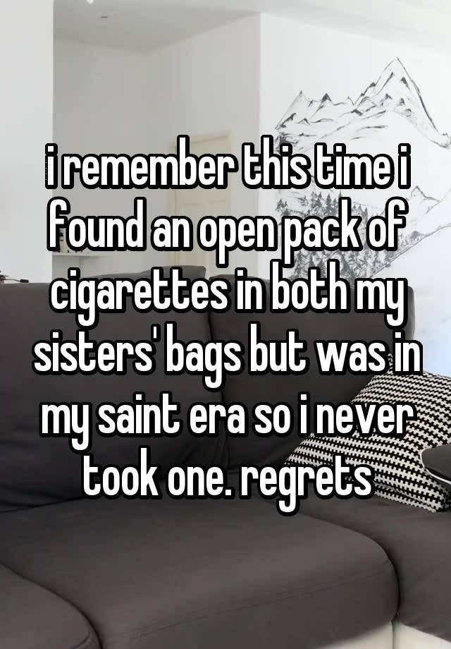 i remember this time i found an open pack of cigarettes in both my sisters' bags but was in my saint era so i never took one. regrets