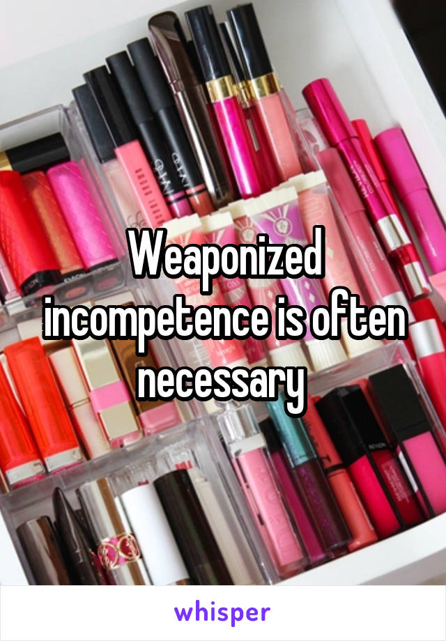 Weaponized incompetence is often necessary 