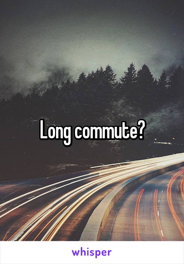 Long commute?