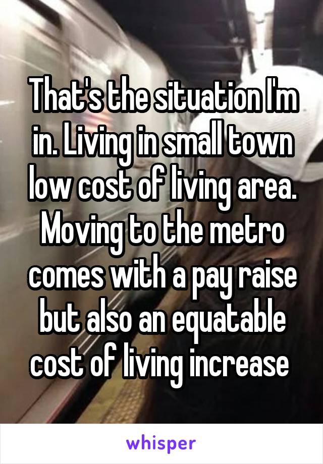 That's the situation I'm in. Living in small town low cost of living area. Moving to the metro comes with a pay raise but also an equatable cost of living increase 