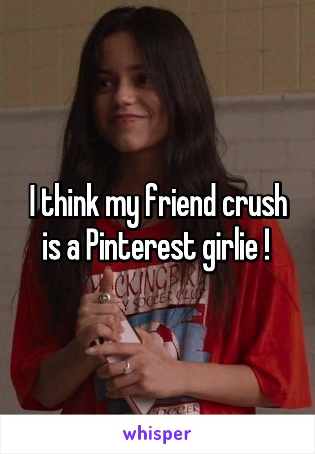 I think my friend crush is a Pinterest girlie ! 