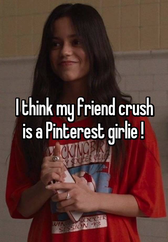 I think my friend crush is a Pinterest girlie ! 