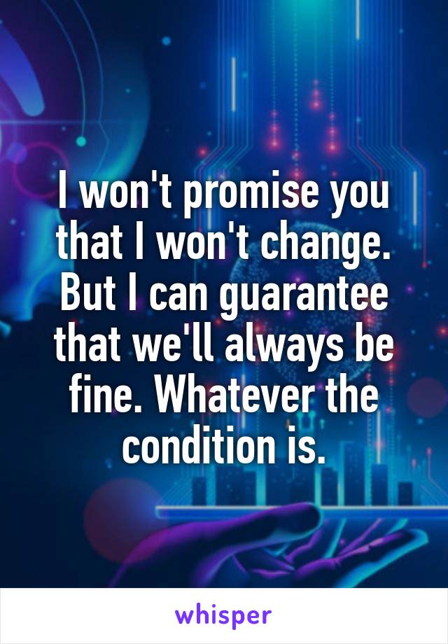 I won't promise you that I won't change. But I can guarantee that we'll always be fine. Whatever the condition is.