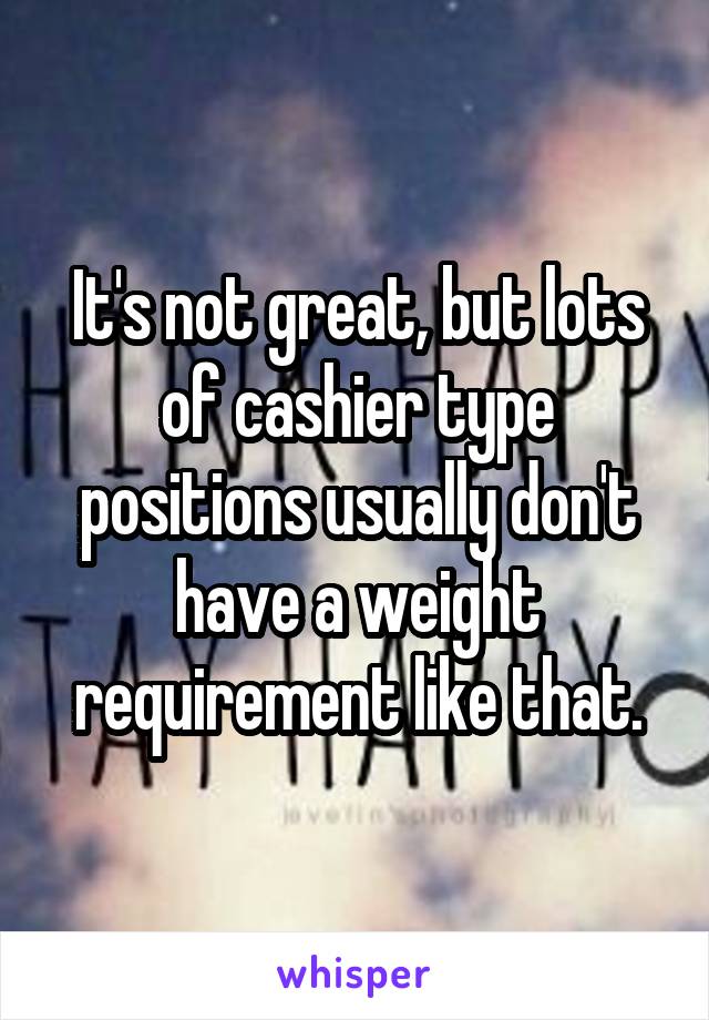 It's not great, but lots of cashier type positions usually don't have a weight requirement like that.