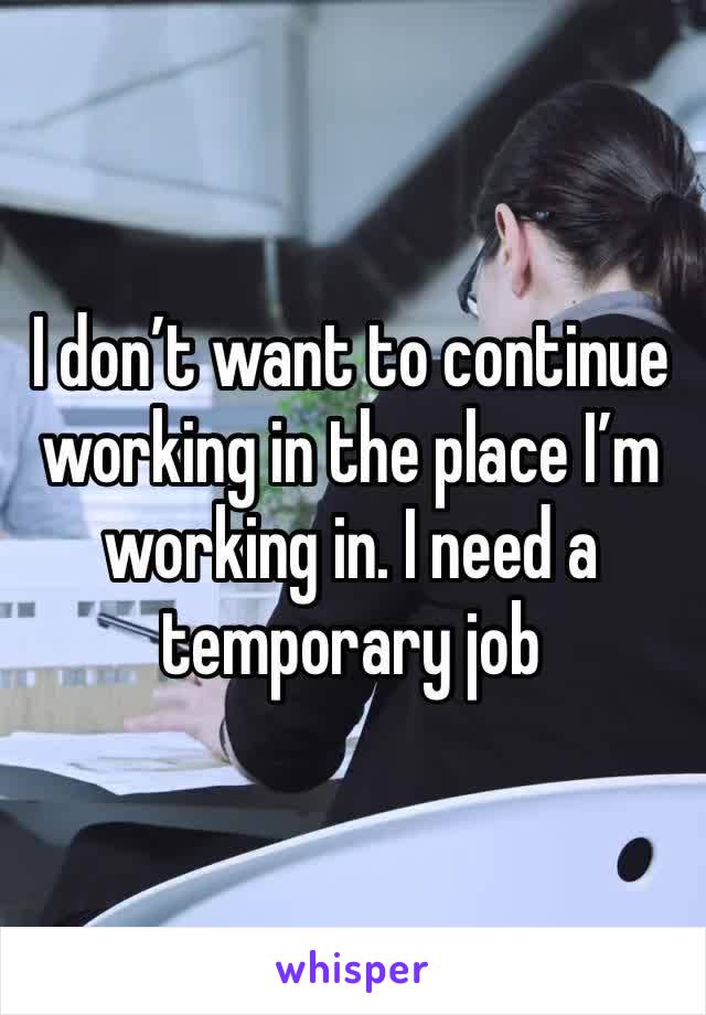 I don’t want to continue working in the place I’m working in. I need a temporary job 