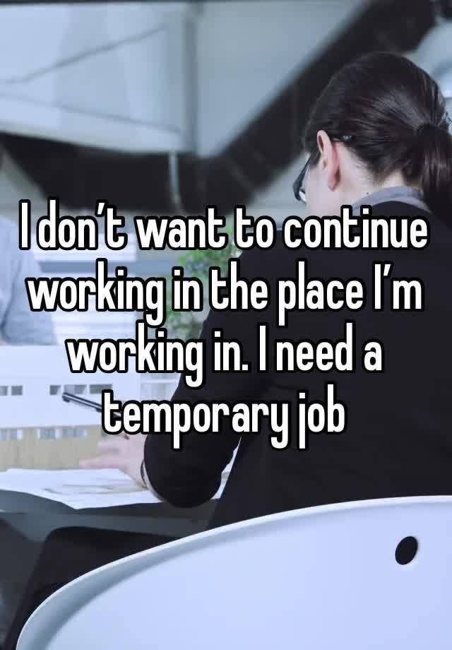 I don’t want to continue working in the place I’m working in. I need a temporary job 