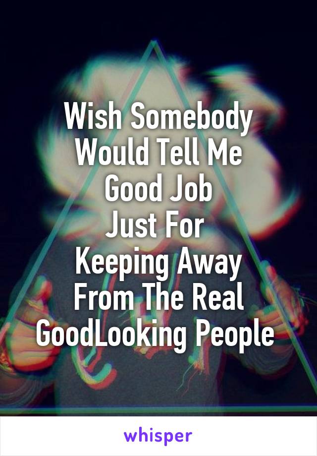 Wish Somebody
Would Tell Me
Good Job
Just For 
Keeping Away
From The Real GoodLooking People 