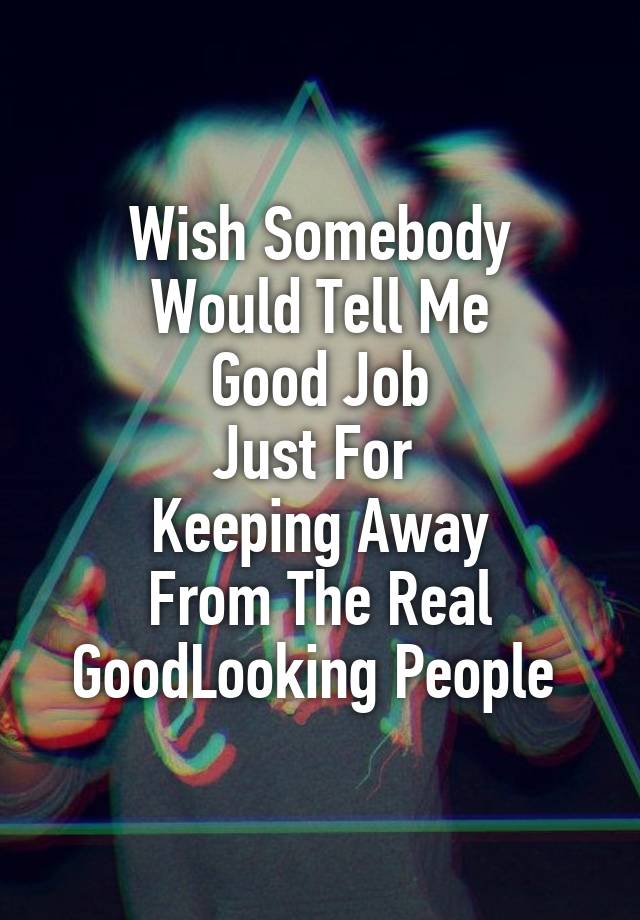 Wish Somebody
Would Tell Me
Good Job
Just For 
Keeping Away
From The Real GoodLooking People 