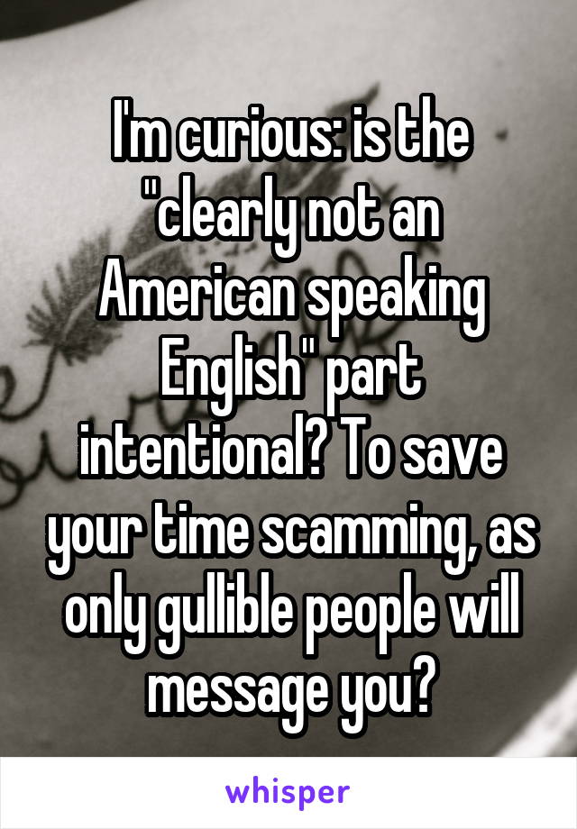 I'm curious: is the "clearly not an American speaking English" part intentional? To save your time scamming, as only gullible people will message you?