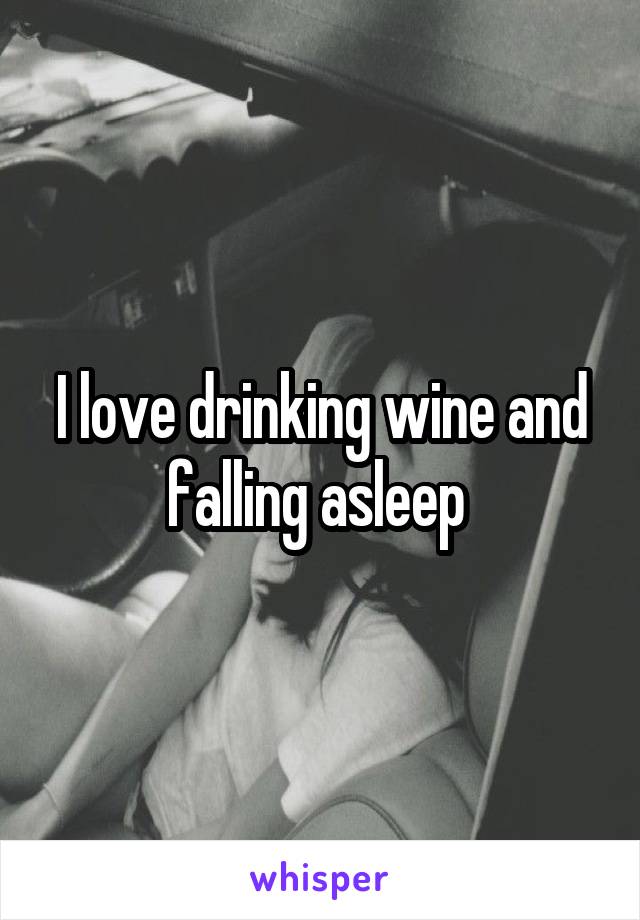 I love drinking wine and falling asleep 