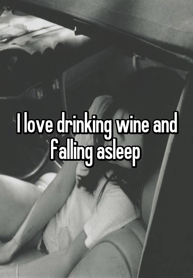 I love drinking wine and falling asleep 