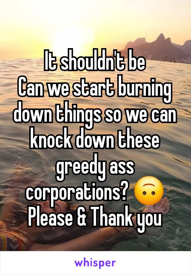 It shouldn't be
Can we start burning down things so we can knock down these greedy ass corporations? 🙃
Please & Thank you