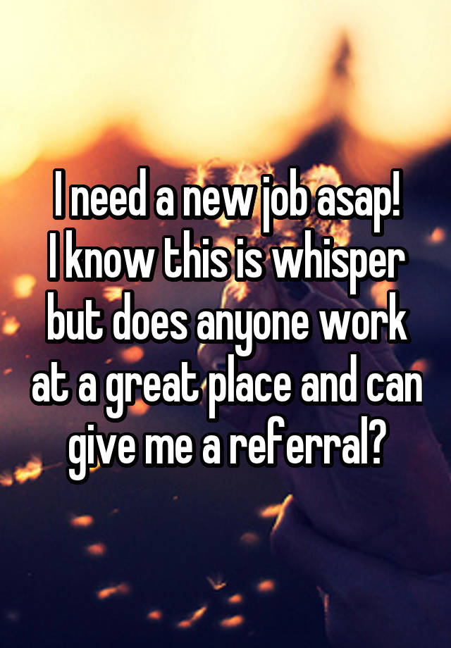 I need a new job asap!
I know this is whisper but does anyone work at a great place and can give me a referral?