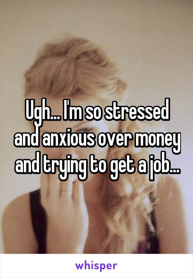 Ugh... I'm so stressed and anxious over money and trying to get a job...