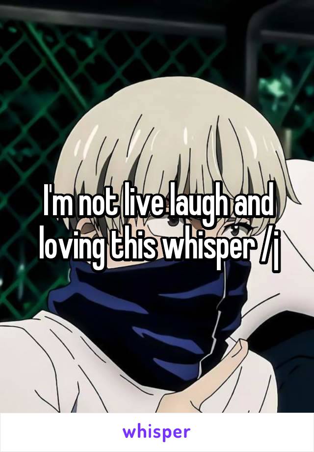 I'm not live laugh and loving this whisper /j