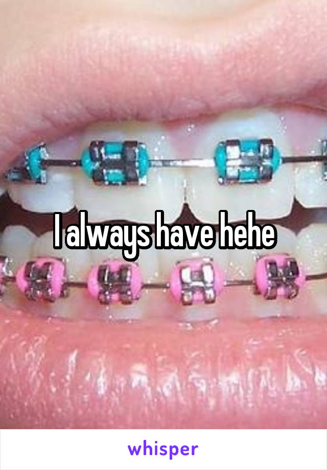 I always have hehe