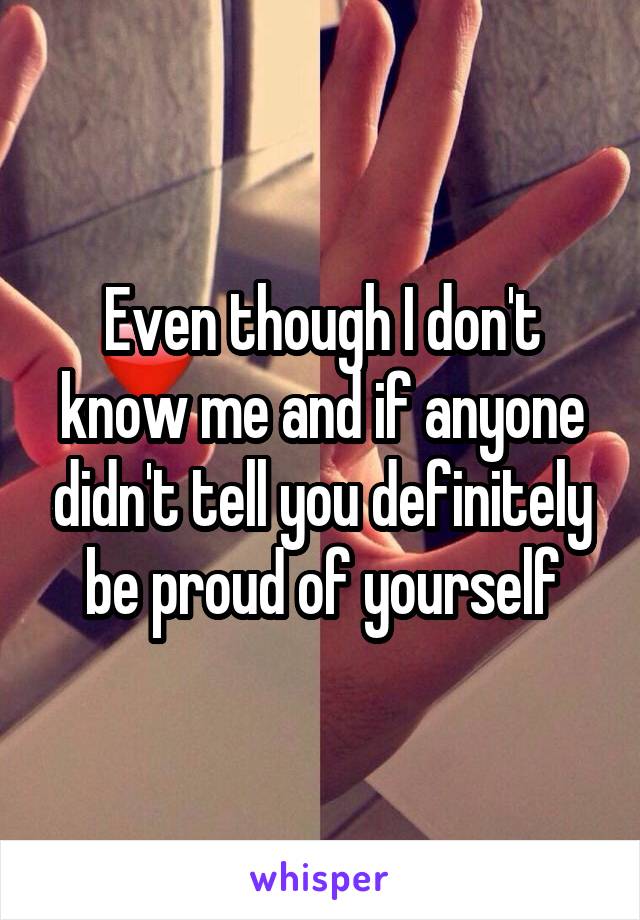 Even though I don't know me and if anyone didn't tell you definitely be proud of yourself