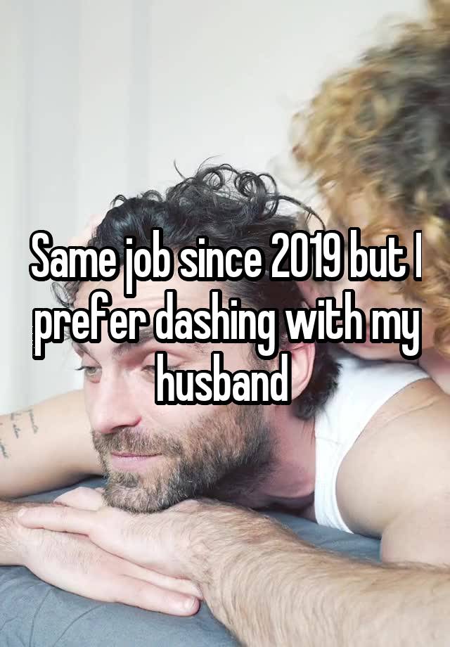 Same job since 2019 but I prefer dashing with my husband 